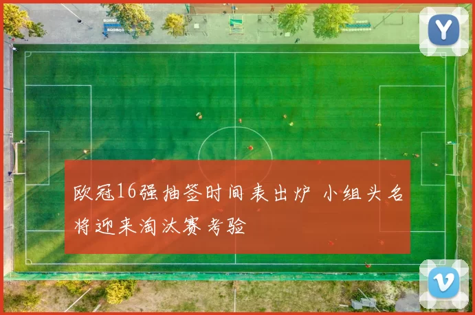 欧冠16强抽签时间表出炉 小组头名将迎来淘汰赛考验