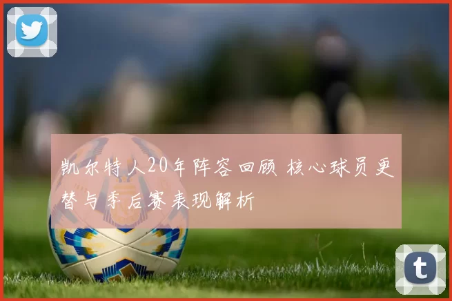 凯尔特人20年阵容回顾 核心球员更替与季后赛表现解析