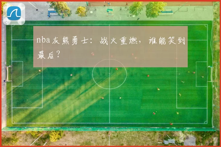 nba灰熊勇士：战火重燃，谁能笑到最后？