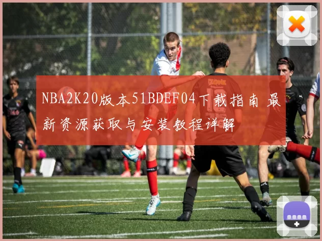 NBA2K20版本51BDEF04下载指南 最新资源获取与安装教程详解