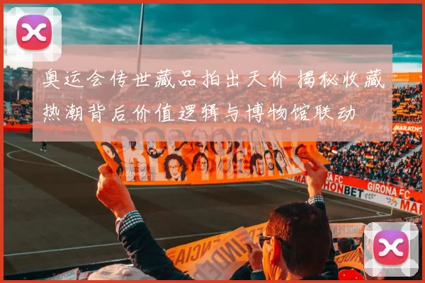 奥运会传世藏品拍出天价 揭秘收藏热潮背后价值逻辑与博物馆联动