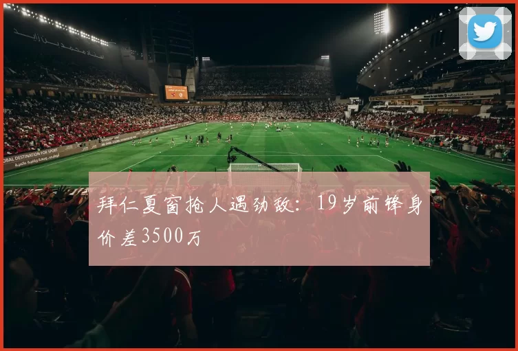 拜仁夏窗抢人遇劲敌：19岁前锋身价差3500万