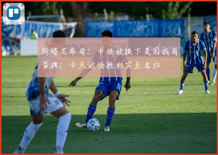 斯塔尼希奇：中场被换下是因我有黄牌；今天这场胜利实至名归