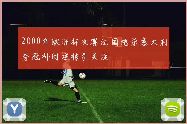 2000年欧洲杯决赛法国绝杀意大利夺冠补时逆转引关注