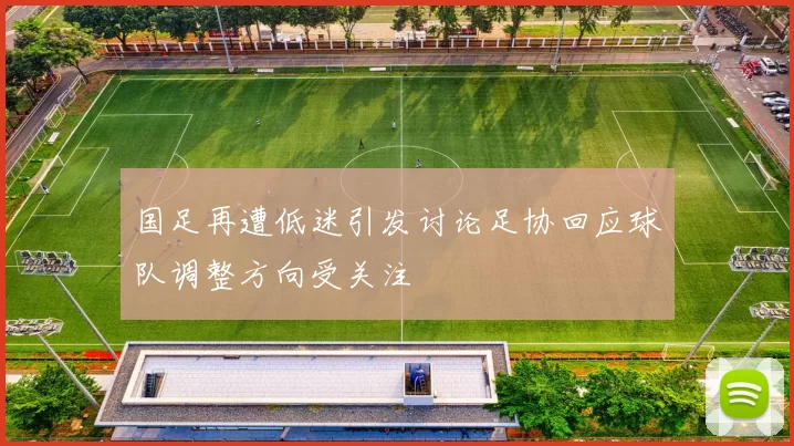 国足再遭低迷引发讨论足协回应球队调整方向受关注