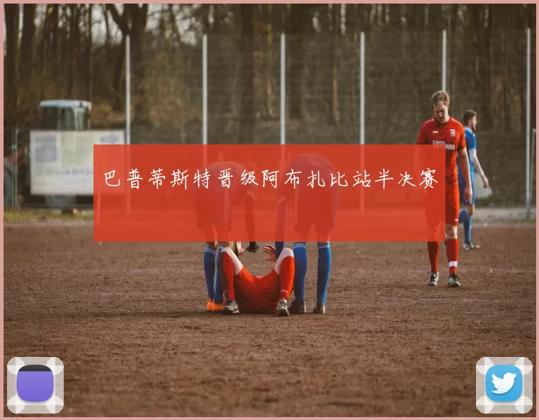 巴普蒂斯特晋级阿布扎比站半决赛