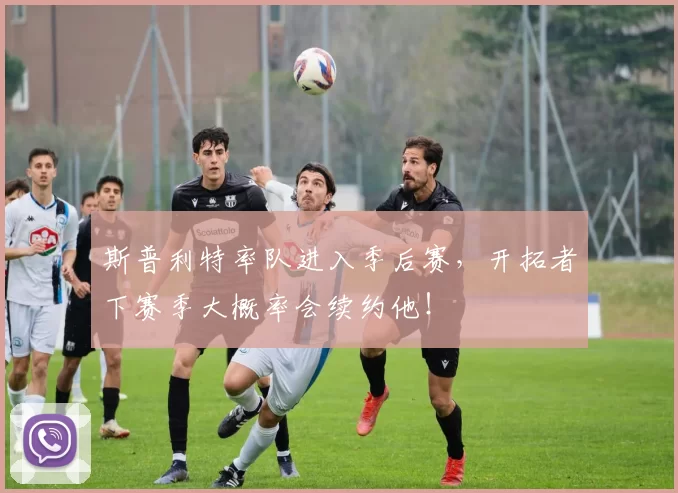 斯普利特率队进入季后赛，开拓者下赛季大概率会续约他！