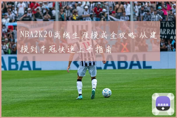 NBA2K20离线生涯模式全攻略 从建模到夺冠快速上手指南