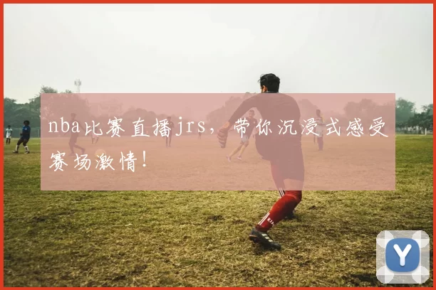 nba比赛直播jrs,带你沉浸式感受赛场激情!