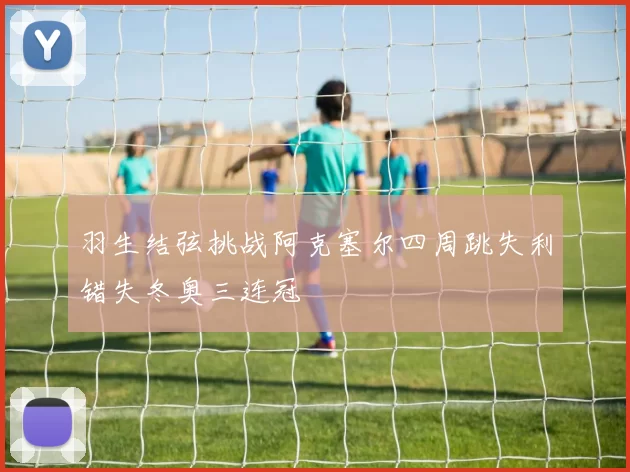 羽生结弦挑战阿克塞尔四周跳失利错失冬奥三连冠