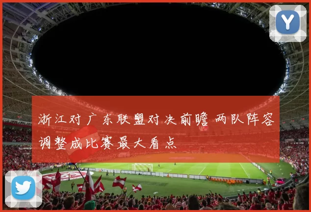 浙江对广东联盟对决前瞻 两队阵容调整成比赛最大看点