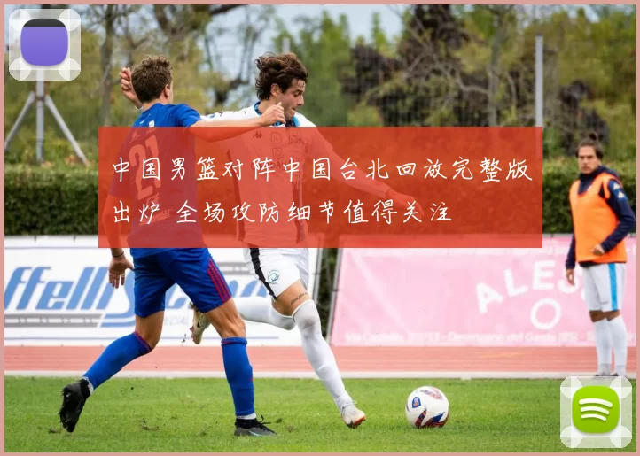 中国男篮对阵中国台北回放完整版出炉 全场攻防细节值得关注