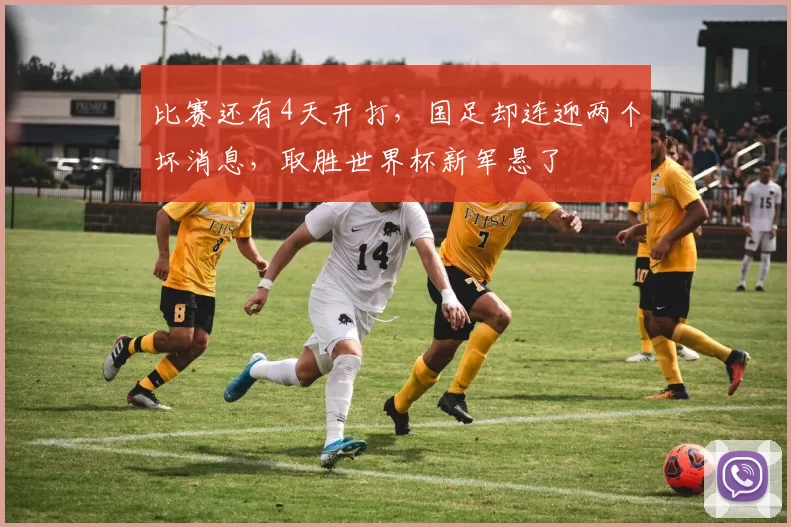 比赛还有4天开打，国足却连迎两个坏消息，取胜世界杯新军悬了