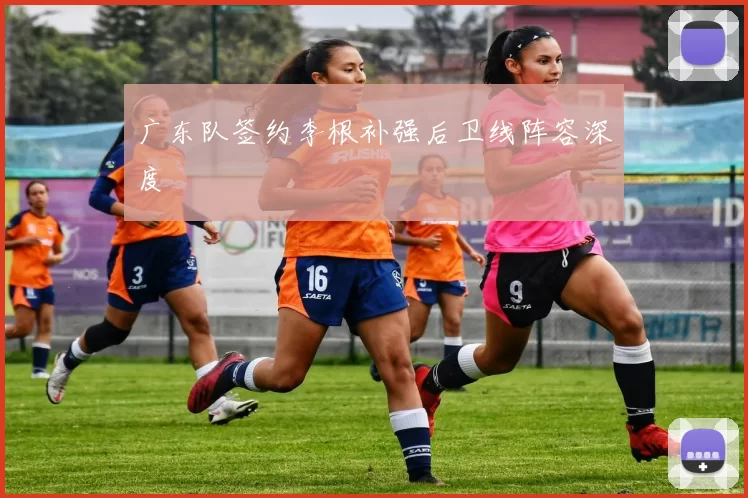 广东队签约李根补强后卫线阵容深度