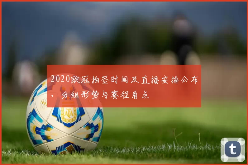 2020欧冠抽签时间及直播安排公布,分组形势与赛程看点