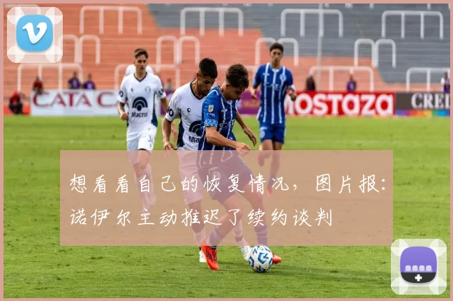 想看看自己的恢复情况，图片报：诺伊尔主动推迟了续约谈判