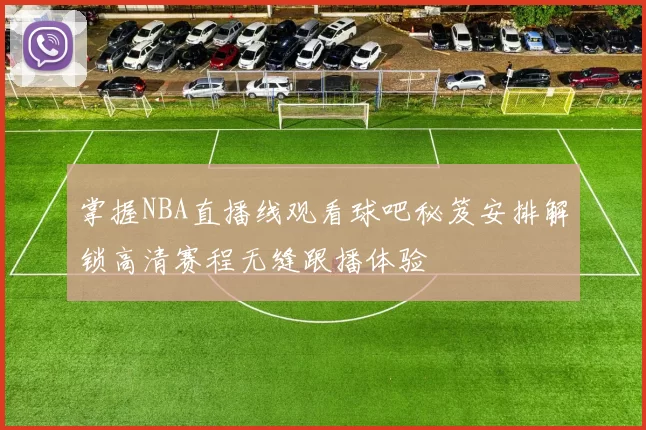 掌握NBA直播线观看球吧秘笈安排解锁高清赛程无缝跟播体验