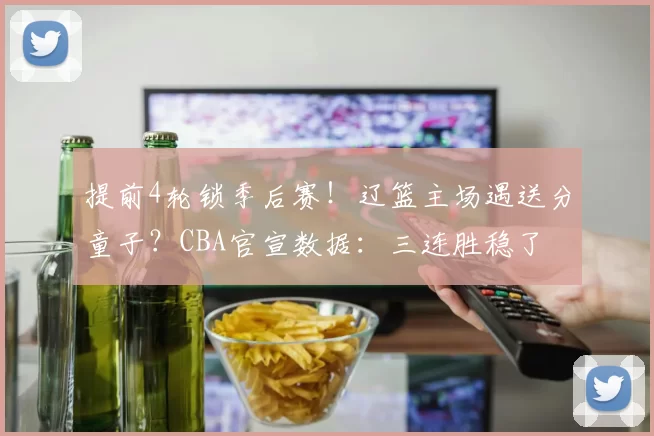 提前4轮锁季后赛！辽篮主场遇送分童子？CBA官宣数据：三连胜稳了