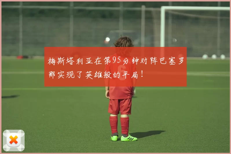 梅斯塔利亚在第95分钟对阵巴塞罗那实现了英雄般的平局！