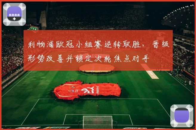 利物浦欧冠小组赛逆转取胜，晋级形势改善并锁定次轮焦点对手