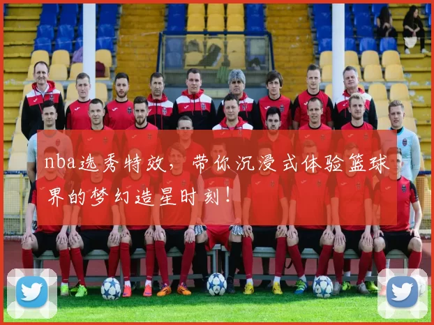 nba选秀特效，带你沉浸式体验篮球界的梦幻造星时刻！