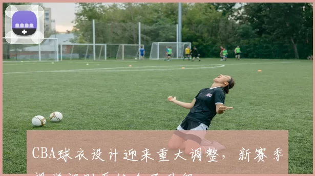 CBA球衣设计迎来重大调整，新赛季视觉识别系统全面升级