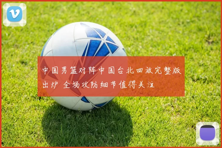 中国男篮对阵中国台北回放完整版出炉 全场攻防细节值得关注