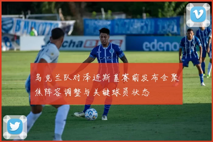 乌克兰队对泽连斯基赛前发布会聚焦阵容调整与关键球员状态