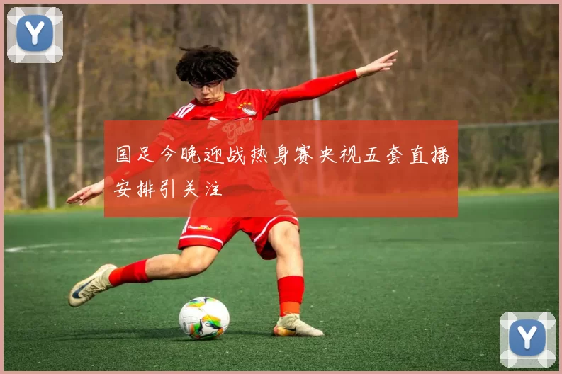 国足今晚迎战热身赛央视五套直播安排引关注