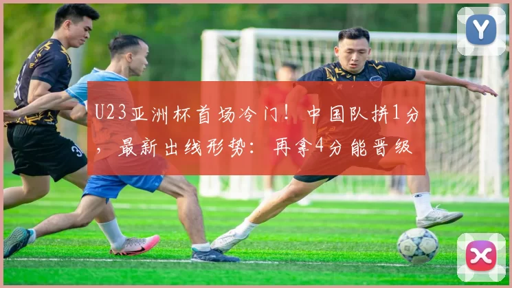 U23亚洲杯首场冷门！中国队拼1分，最新出线形势：再拿4分能晋级