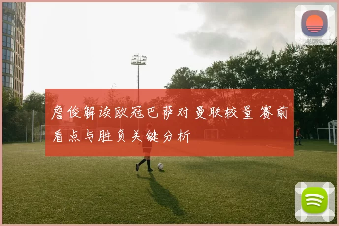 詹俊解读欧冠巴萨对曼联较量 赛前看点与胜负关键分析