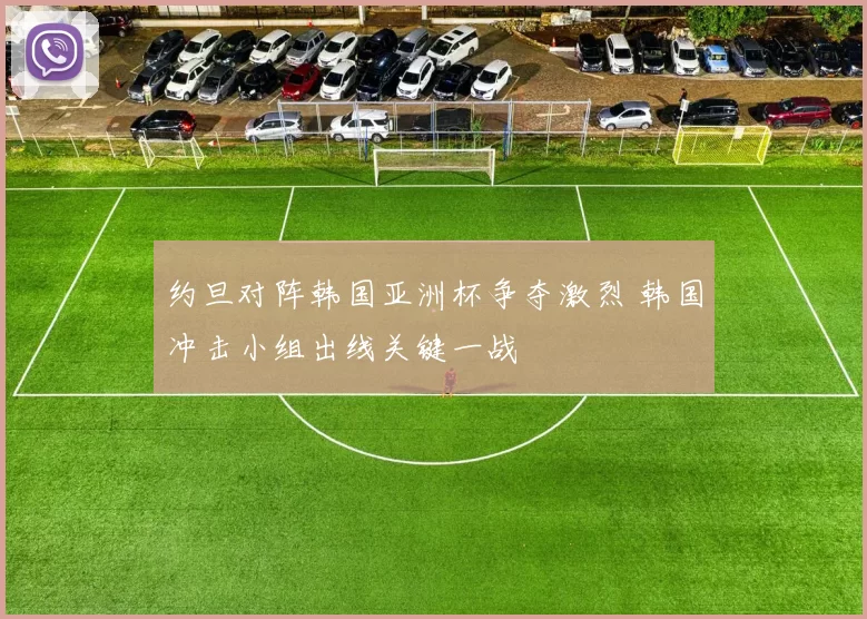 约旦对阵韩国亚洲杯争夺激烈 韩国冲击小组出线关键一战