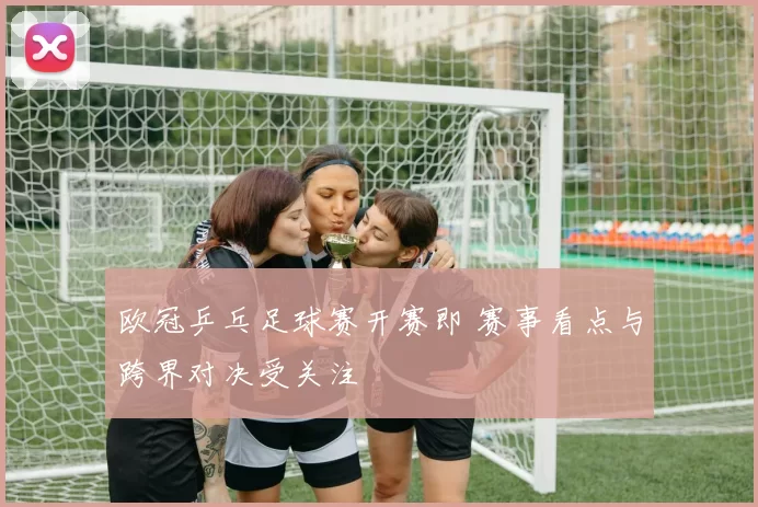 欧冠乒乓足球赛开赛即 赛事看点与跨界对决受关注