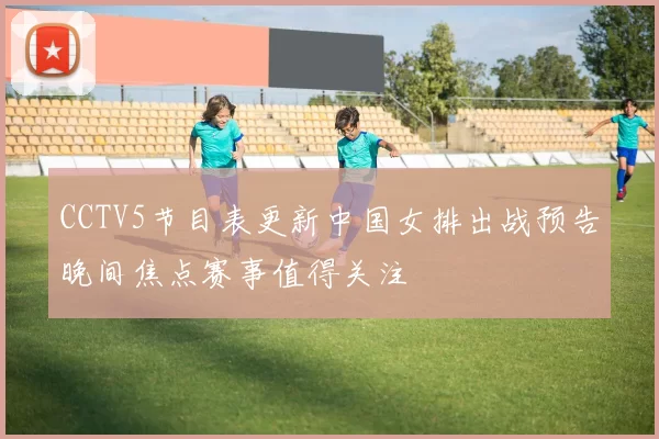 CCTV5节目表更新中国女排出战预告晚间焦点赛事值得关注